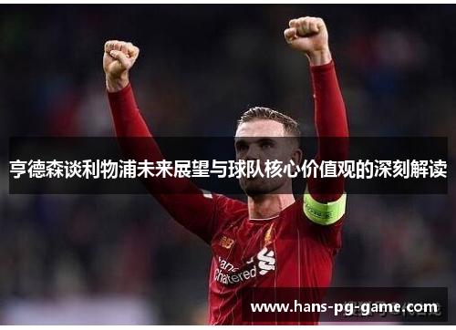 亨德森谈利物浦未来展望与球队核心价值观的深刻解读