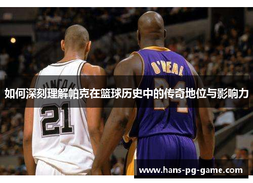 如何深刻理解帕克在篮球历史中的传奇地位与影响力