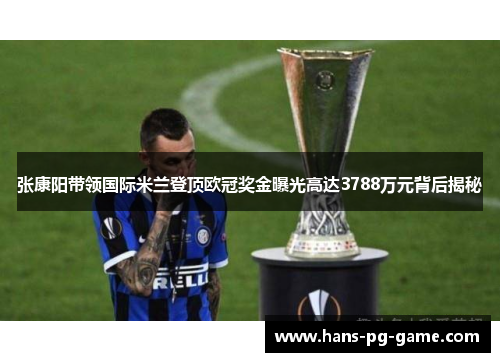 张康阳带领国际米兰登顶欧冠奖金曝光高达3788万元背后揭秘 张康阳带领国际米兰登顶欧冠奖金曝光高达3788万元背后揭秘
