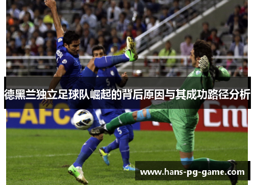 德黑兰独立足球队崛起的背后原因与其成功路径分析 德黑兰独立足球队崛起的背后原因与其成功路径分析