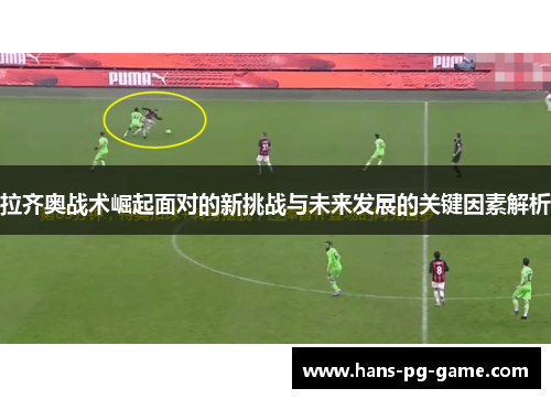拉齐奥战术崛起面对的新挑战与未来发展的关键因素解析 拉齐奥战术崛起面对的新挑战与未来发展的关键因素解析