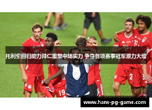 托利索回归助力拜仁重塑中场实力 争夺各项赛事冠军潜力大增 托利索回归助力拜仁重塑中场实力 争夺各项赛事冠军潜力大增