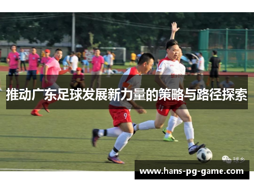 推动广东足球发展新力量的策略与路径探索 推动广东足球发展新力量的策略与路径探索
