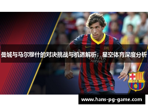曼城与马尔穆什的对决挑战与机遇解析:星空体育深度分析 曼城与马尔穆什的对决挑战与机遇解析:星空体育深度分析