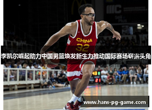 李凯尔崛起助力中国男篮焕发新生力推动国际赛场崭露头角