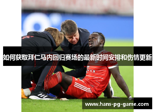 如何获取拜仁马内回归赛场的最新时间安排和伤情更新