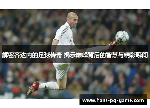 解密齐达内的足球传奇 揭示巅峰背后的智慧与精彩瞬间 解密齐达内的足球传奇 揭示巅峰背后的智慧与精彩瞬间