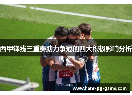 西甲锋线三重奏助力争冠的四大积极影响分析 西甲锋线三重奏助力争冠的四大积极影响分析
