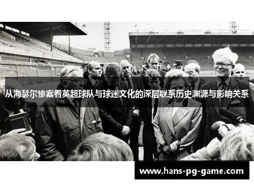 从海瑟尔惨案看英超球队与球迷文化的深层联系历史渊源与影响关系 从海瑟尔惨案看英超球队与球迷文化的深层联系历史渊源与影响关系