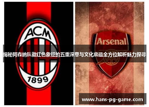 揭秘阿森纳队徽红色象征的五重深意与文化底蕴全方位解析魅力探寻 揭秘阿森纳队徽红色象征的五重深意与文化底蕴全方位解析魅力探寻