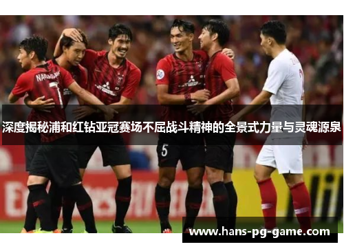 深度揭秘浦和红钻亚冠赛场不屈战斗精神的全景式力量与灵魂源泉 深度揭秘浦和红钻亚冠赛场不屈战斗精神的全景式力量与灵魂源泉