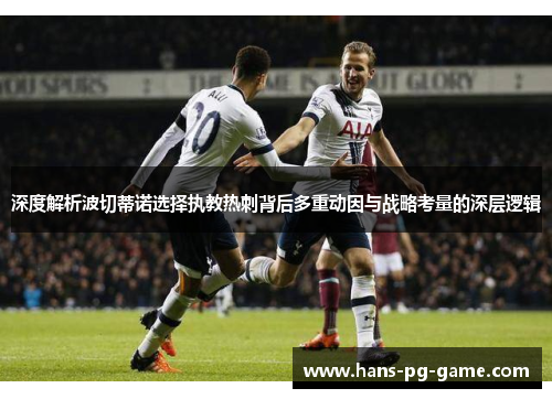 深度解析波切蒂诺选择执教热刺背后多重动因与战略考量的深层逻辑