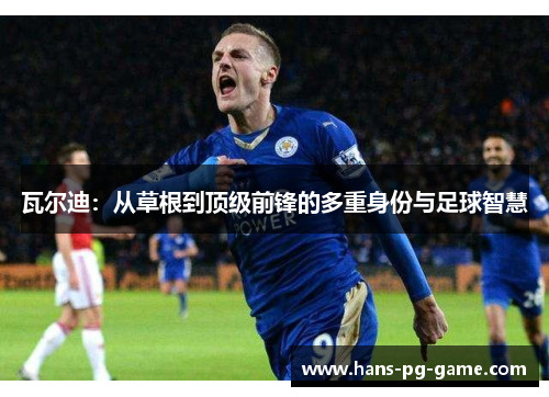 瓦尔迪:从草根到顶级前锋的多重身份与足球智慧 瓦尔迪:从草根到顶级前锋的多重身份与足球智慧