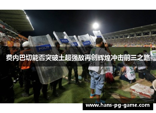 费内巴切能否突破土超强敌再创辉煌冲击前三之路 费内巴切能否突破土超强敌再创辉煌冲击前三之路