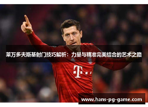 莱万多夫斯基射门技巧解析：力量与精准完美结合的艺术之路