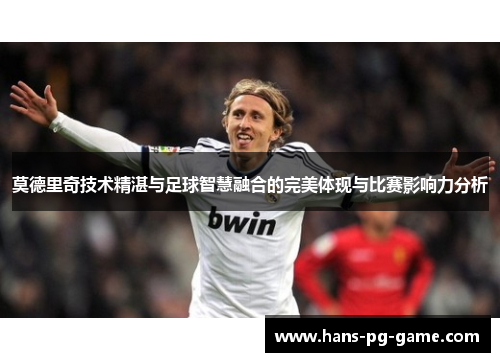 莫德里奇技术精湛与足球智慧融合的完美体现与比赛影响力分析 莫德里奇技术精湛与足球智慧融合的完美体现与比赛影响力分析