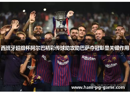 西班牙超级杯阿尔巴精彩传球助攻助巴萨夺冠彰显关键作用