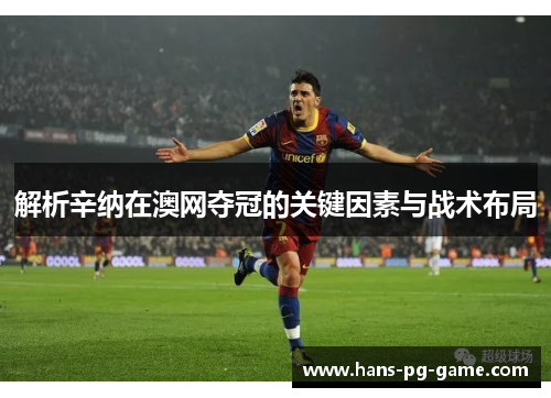 解析辛纳在澳网夺冠的关键因素与战术布局