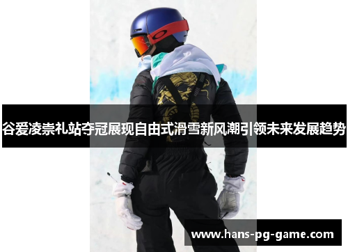 谷爱凌崇礼站夺冠展现自由式滑雪新风潮引领未来发展趋势