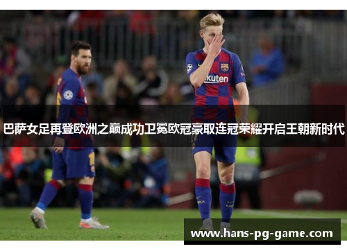 巴萨女足再登欧洲之巅成功卫冕欧冠豪取连冠荣耀开启王朝新时代 巴萨女足再登欧洲之巅成功卫冕欧冠豪取连冠荣耀开启王朝新时代