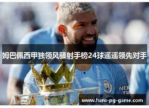 姆巴佩西甲独领风骚射手榜24球遥遥领先对手 姆巴佩西甲独领风骚射手榜24球遥遥领先对手