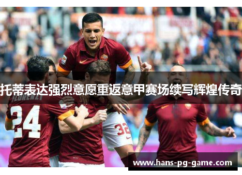 托蒂表达强烈意愿重返意甲赛场续写辉煌传奇