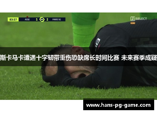 斯卡马卡遭遇十字韧带重伤恐缺席长时间比赛 未来赛季成疑