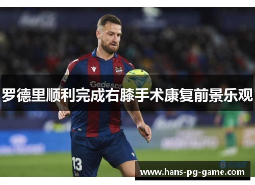罗德里顺利完成右膝手术康复前景乐观