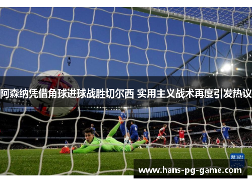 阿森纳凭借角球进球战胜切尔西 实用主义战术再度引发热议