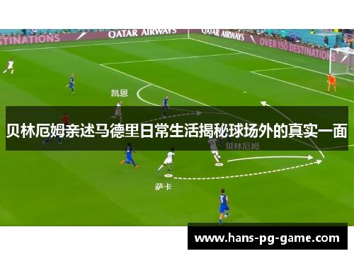 贝林厄姆亲述马德里日常生活揭秘球场外的真实一面
