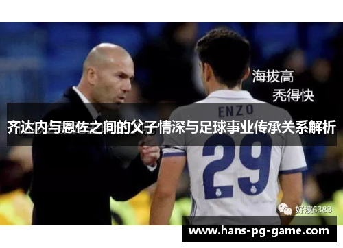 齐达内与恩佐之间的父子情深与足球事业传承关系解析