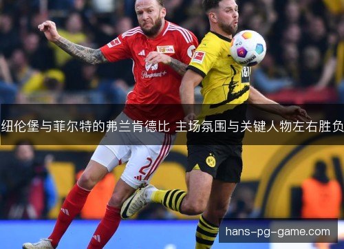纽伦堡与菲尔特的弗兰肯德比 主场氛围与关键人物左右胜负 纽伦堡与菲尔特的弗兰肯德比 主场氛围与关键人物左右胜负