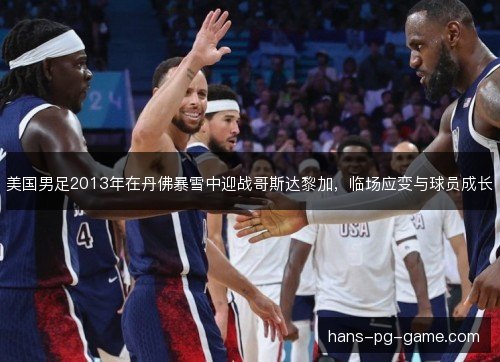 美国男足2013年在丹佛暴雪中迎战哥斯达黎加，临场应变与球员成长