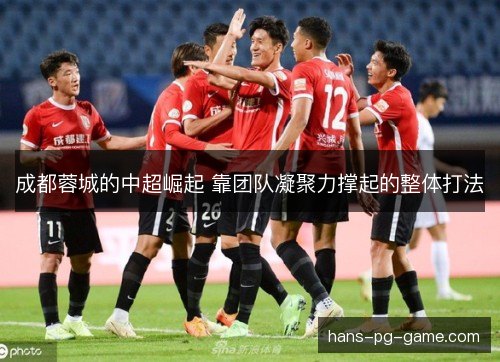 成都蓉城的中超崛起 靠团队凝聚力撑起的整体打法